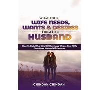 What Your Wife Needs, Wants, and Desires From Her Husband: How to Build the Kind of Marriage Where Your Wife Flourishes Instead of Endures