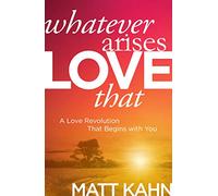 Whatever Arises, Love That: A Love Revolution That Begins with You