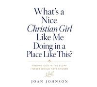 What's a Nice Christian Girl Like Me Doing in a Place Like This?: Finding God in the Story I Never Would Have Chosen