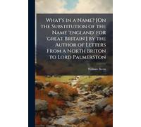 What's in a Name? [On the Substitution of the Name 'england' for 'great Britain'] by the Author of Letters From a North Briton to Lord Palmerston
