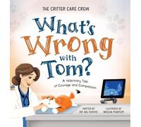 What's Wrong with Tom?: A Veterinary Tale of Courage and Compassion (The Critter Care Crew)