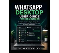 WhatsApp Desktop User Guide for Beginners: Simple Instructions for Setting Up, Managing Chats, Making Calls, Customizing Privacy, Using Shortcuts, and Working More Efficiently