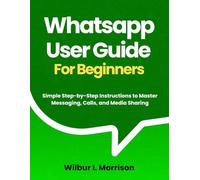 WHATSAPP USER GUIDE FOR BEGINNERS: Simple Step-by-Step Instructions to Master Messaging, Calls, and Media Sharing