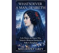 WHATSOEVER A MAN DESIRETH: Lola Montez, the Dancer Who Seduced a King and Sparked the Fall of a Kingdom