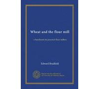 Wheat and the flour mill: a handbook for practical flour millers