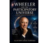 Wheeler and the Participatory Universe: Information, Observation, and Reality from Bit (The Architects of the Unknown: Scientists' Hidden Mystical Beliefs Revealed)