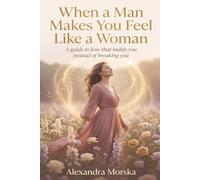When a Man Makes You Feel Like a Woman: A Guide to Love That Builds You Instead of Breaking You