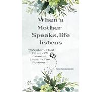 When a Mother Speaks, Life Listens "Wisdom that Fits in 25 Minutes, Lives in You Forever ".