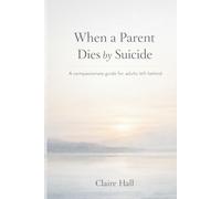 When a Parent dies by Suicide: A compassionate guide for adults left behind