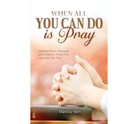 When All You Can do Is Pray: Finding Peace, Strength, and Purpose When You Can’t See the Way