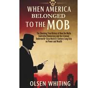 When America Belonged to the Mob: The Shocking True History of How the Mafia Controlled Democracy and the Criminal Underworld-Cosa Nostra's Century-Long Grip on Power and Wealth