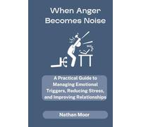 When Anger Becomes Noise: A Practical Guide to Managing Emotional Triggers, Reducing Stress, and Improving Relationships