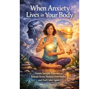 When Anxiety Lives in Your Body: Gentle Somatic Exercises to Release Stress, Reduce Overwhelm, and Feel Calm Again