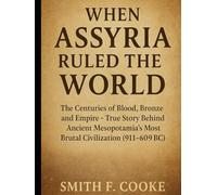WHEN ASSYRIA RULED THE WORLD: Three Centuries of Blood, Bronze, and Empire-The True Story Behind Ancient Mesopotamia's Most Brutal Civilization (911-609 BC)