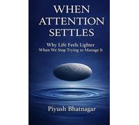 When Attention Settles: Why Life Feels Lighter When We Stop Trying to Manage It