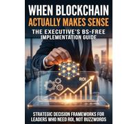 When Blockchain Actually Makes Sense: The Executive's BS-Free Implementation Guide: Strategic Decision Frameworks for Leaders Who Need ROI, Not Buzzwords