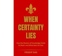 When Certainty Lies: How the Illusion of Knowledge Holds Us Back-and What Sets Us Free.