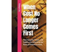 When Cost No Longer Comes First: How Security, Power, and Politics Are Rewriting the Rules of Global Business