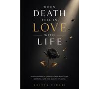 WHEN DEATH FELL IN LOVE WITH LIFE: A PHILOSOPHICAL JOURNEY INTO MORTALITY, MEANING, AND THE BEAUTY OF BEING