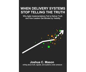 When Delivery Systems Stop Telling the Truth: Why Agile Implementations Fail to Deliver Truth and How Leaders Get Blinded by Visibility
