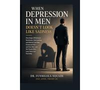 When Depression in Men Doesn’t Look Like Sadness: How Anger, Withdrawal, Numbness, Overworking, and Silence Can Hide Emotional Pain-and How Men and the People Who Love Them Can Find Help