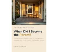 When Did I Become the Parent?: A Guide for Adult Children Caring for Aging Parents - Managing Guilt, Family Conflict, and Caregiver Burnout