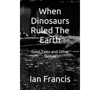When Dinosaurs Ruled The Earth: Toxic Tales and Other Stories