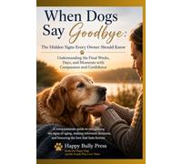 When Dogs Say Goodbye:: The Hidden Signs Every Owner Should Know: Understanding the Final Weeks, Days, and Moments with Compassion and Confidence