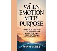 When Emotion Meets Purpose: A Practical Guide to Emotional Mastery, Motivation, and Meaningful Living