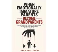 When Emotionally Immature Parents Become Grandparents: How to Protect Your Children, Set Family Rules, and Break the Cycle Without Being Controlled by Guilt