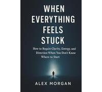 WHEN EVERYTHING FEELS STUCK: Hov to Regain Clarity, Energy, and Direction When You Dont't Know Where to Start