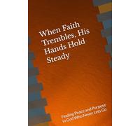 When Faith Trembles, His Hands Hold Steady: Finding Peace and Purpose in God Who Never Lets Go
