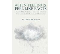 When Feelings Feel Like Facts: The Hidden Patterns That Turn Emotion Into Identity, Prediction, and Certainty (The Hidden Patterns of the Mind)