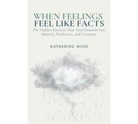 When Feelings Feel Like Facts: The Hidden Patterns That Turn Emotion Into Identity, Prediction, and Certainty (The Hidden Patterns of the Mind)