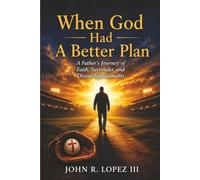 When God Had A Better Plan: A Father's Journey of Faith, Surrender, and Divine Appointments