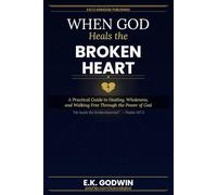 When God Heals the Broken Heart: A Practical Christian Guide to Healing from Pain, Loss, Disappointment, and Emotional Wounds