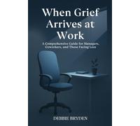 When Grief Arrives at Work: A Comprehensive Guide for Managers, Coworkers, and Those Facing Loss (Understanding, Coping and Managing Grief and Loss.)