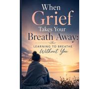 When Grief Takes Your Breath Away: Learning To Breathe Without You