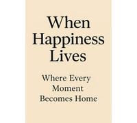 When Happiness Lives: Where Every Moment Becomes Home: Forever The Art of Happiness