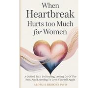 When Heartbreak Hurts Too Much For Women: A Guided Path To Healing, Letting Go Of The Past, And Learning To Love Yourself Again