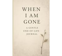 When I Am Gone - A Gentle End-of-Life Journal: Final wishes, reflections & letters for those I leave behind