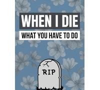 When I Die What You Have to Do: Funny End of Life Planner, Final Wishes Planning Guide for Your Loved Ones, Important Details, and Solving Everything ... Instructions, and My “I’m Dead Now What” Plan