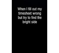 When I fill out my timesheet wrong but try to find the bright side: Funny Gag Gift Notebook for Co-workers, Office, Staff Member, New Jobs, Secret Santa, Birthday, Graduation [6"x9" - 100 lined pages]