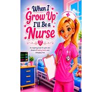When I Grow Up I'll Be a Nurse: An inspiring book for girls who dream of healing hearts and changing lives