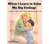When I Learn to Calm My Big Feelings: A Gentle Bedtime Story for Kids Ages 4-6 to Stop Meltdowns, Diffuse Anger, and Bring Peace to Your Home (WonderWise Kids: Managing Big Feelings)