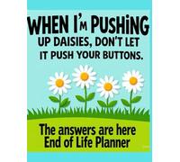 When I'm Pushing Up Daisies, Don't Let It Push Your Buttons: The Answers are Here - End of Life Planner