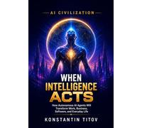 When Intelligence Acts: How Autonomous AI Agents Will Transform Work, Business, Software, and Everyday Life (AI Civilization)