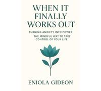 When It Finally Works Out: Turning Anxiety into Power The Mindful Way to Take Control of Your Life