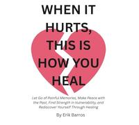 WHEN IT HURTS, THIS IS HOW YOU HEAL: Let Go of Painful Memories, Make Peace with the Past, Find Strength in Vulnerability, and Rediscover Yourself Through Healing