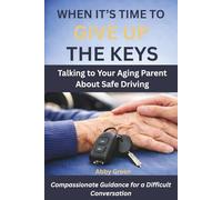When It’s Time to Give Up the Keys: A Practical Guide for Stressed-Out Adult Children Facing the Hard Conversation About an Aging Parent’s Driving (The Aging Parent Guide for Adult Children)